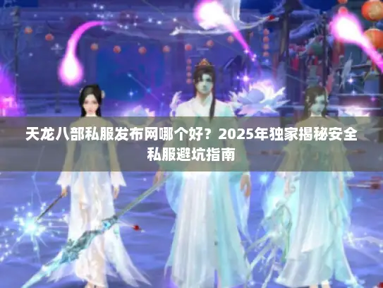 天龙八部私服发布网哪个好？2025年独家揭秘安全私服避坑指南