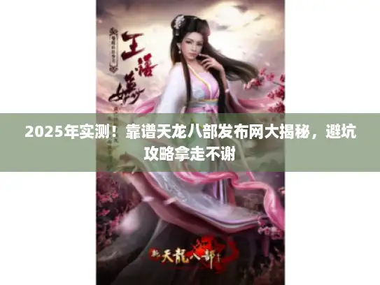 2025年实测！靠谱天龙八部发布网大揭秘，避坑攻略拿走不谢