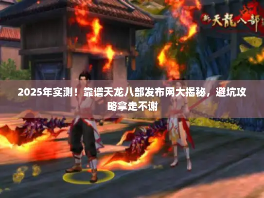 2025年实测！靠谱天龙八部发布网大揭秘，避坑攻略拿走不谢