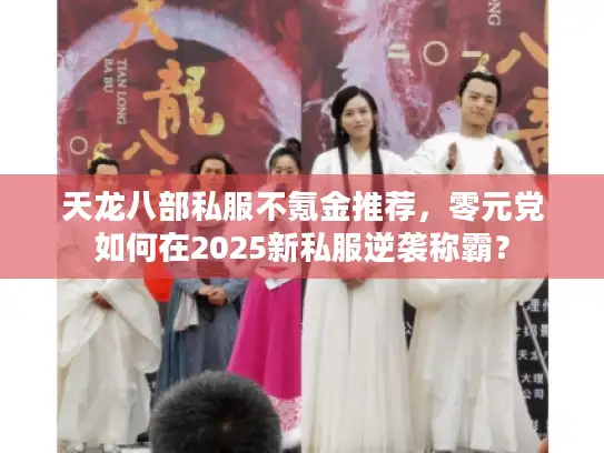 天龙八部私服不氪金推荐，零元党如何在2025新私服逆袭称霸？