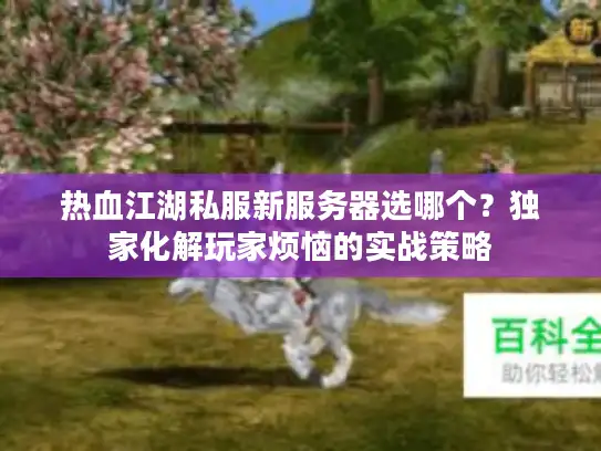 热血江湖私服新服务器选哪个？独家化解玩家烦恼的实战策略
