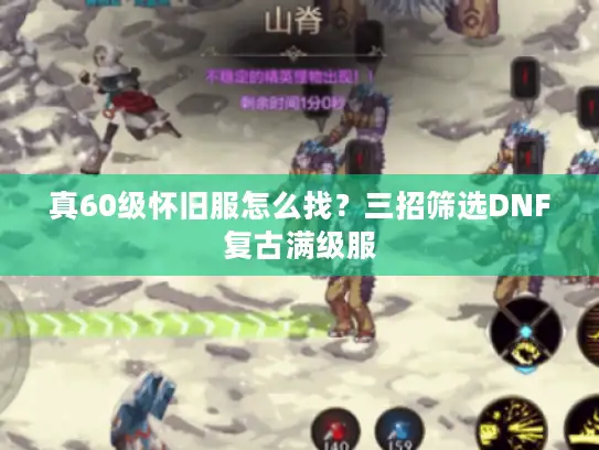 真60级怀旧服怎么找？三招筛选DNF复古满级服
