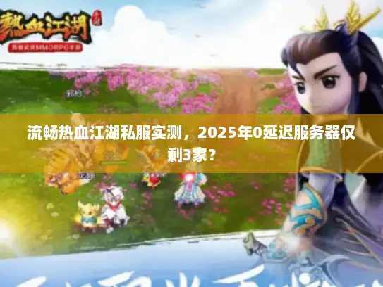 流畅热血江湖私服实测，2025年0延迟服务器仅剩3家？