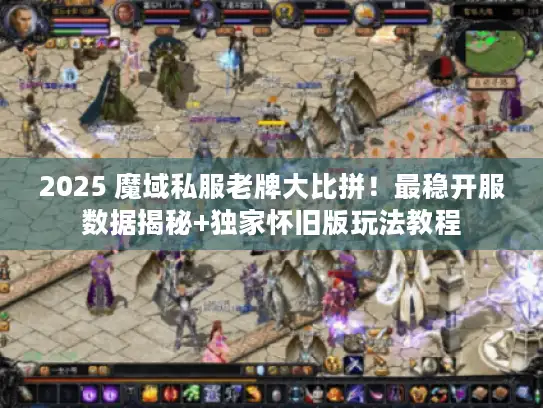 2025 魔域私服老牌大比拼！最稳开服数据揭秘+独家怀旧版玩法教程