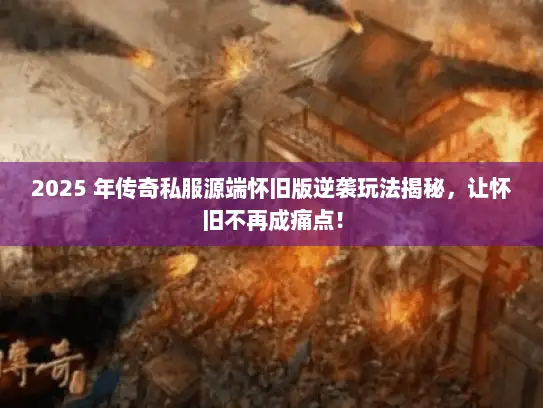 2025 年传奇私服源端怀旧版逆袭玩法揭秘，让怀旧不再成痛点！