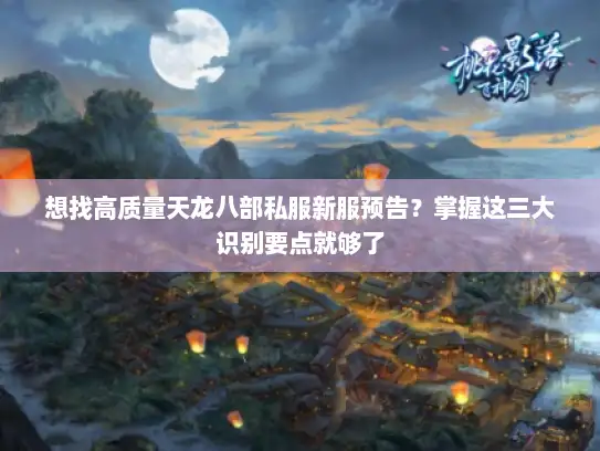 想找高质量天龙八部私服新服预告？掌握这三大识别要点就够了