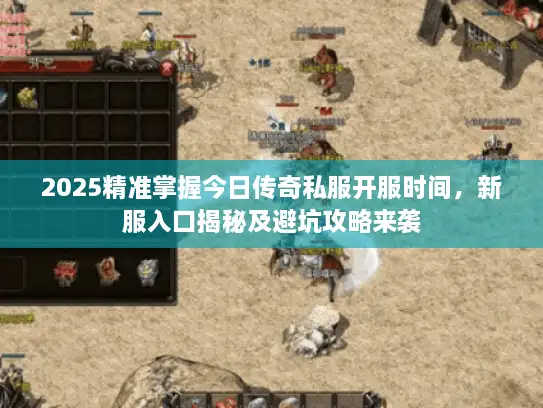 2025精准掌握今日传奇私服开服时间，新服入口揭秘及避坑攻略来袭