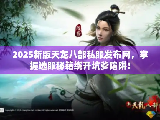 2025新版天龙八部私服发布网，掌握选服秘籍绕开坑爹陷阱！