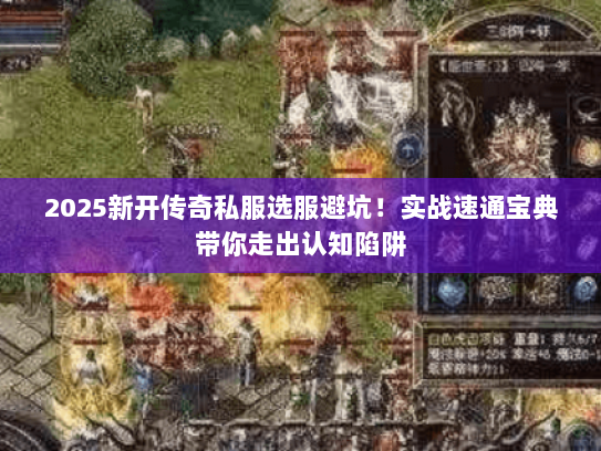 2025新开传奇私服选服避坑！实战速通宝典带你走出认知陷阱