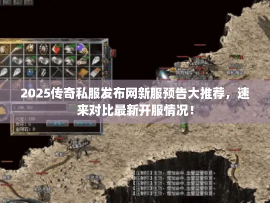 2025传奇私服发布网新服预告大推荐，速来对比最新开服情况！
