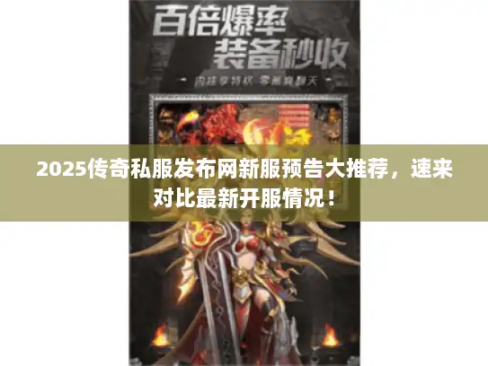 2025传奇私服发布网新服预告大推荐，速来对比最新开服情况！