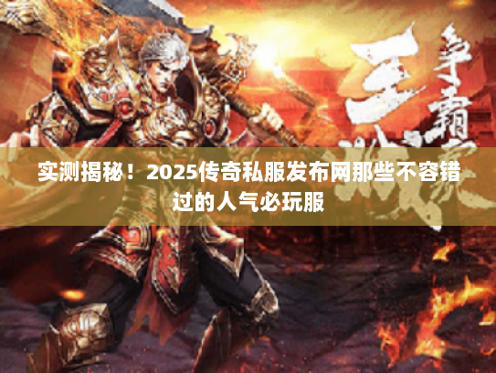 实测揭秘！2025传奇私服发布网那些不容错过的人气必玩服