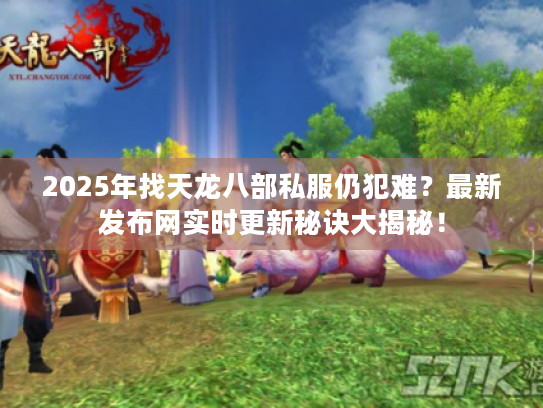 2025年找天龙八部私服仍犯难？最新发布网实时更新秘诀大揭秘！