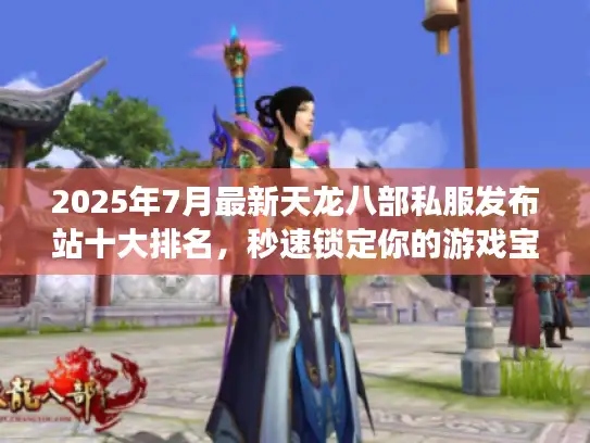 2025年7月最新天龙八部私服发布站十大排名，秒速锁定你的游戏宝地！