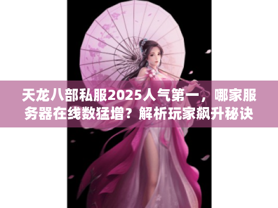 天龙八部私服2025人气第一，哪家服务器在线数猛增？解析玩家飙升秘诀