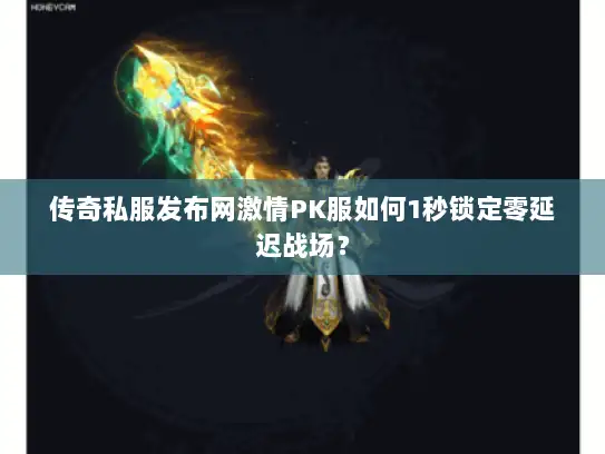 传奇私服发布网激情PK服如何1秒锁定零延迟战场？