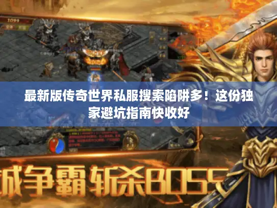 最新版传奇世界私服搜索陷阱多！这份独家避坑指南快收好