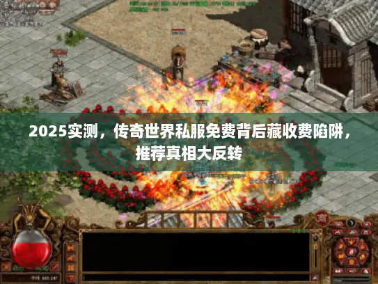 2025实测,传奇世界私服免费背后藏收费陷阱,推荐真相大反转 2025实测,传奇世界私服免费背后藏收费陷阱,推荐真相大反转