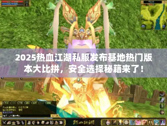 2025热血江湖私服发布基地热门版本大比拼,安全选择秘籍来了! 2025热血江湖私服发布基地热门版本大比拼,安全选择秘籍来了!