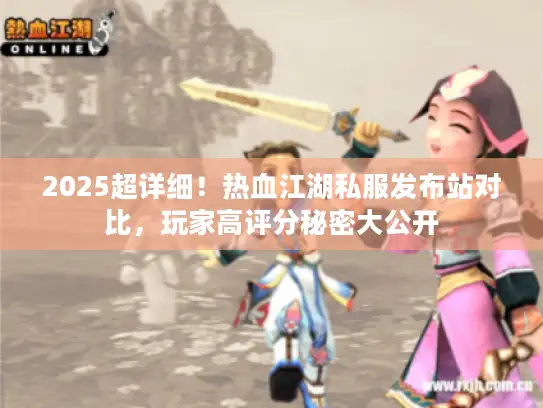 2025超详细！热血江湖私服发布站对比，玩家高评分秘密大公开