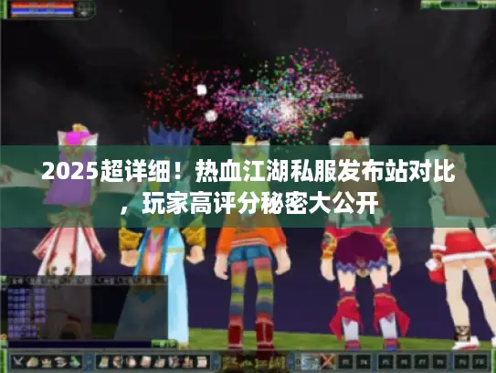 2025超详细！热血江湖私服发布站对比，玩家高评分秘密大公开