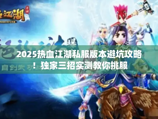 2025热血江湖私服版本避坑攻略！独家三招实测教你挑服
