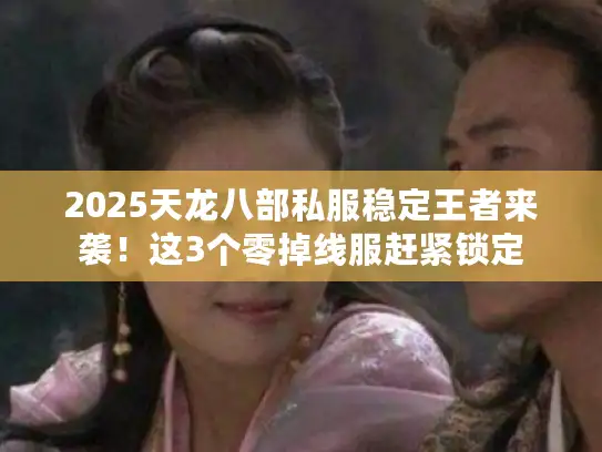 2025天龙八部私服稳定王者来袭!这3个零掉线服赶紧锁定 2025天龙八部私服稳定王者来袭!这3个零掉线服赶紧锁定