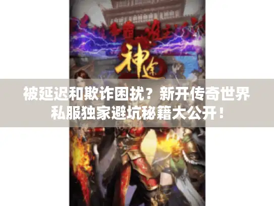被延迟和欺诈困扰？新开传奇世界私服独家避坑秘籍大公开！