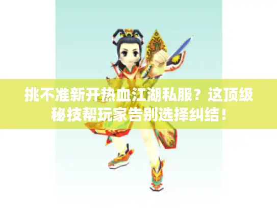 挑不准新开热血江湖私服?这顶级秘技帮玩家告别选择纠结! 挑不准新开热血江湖私服?这顶级秘技帮玩家告别选择纠结!