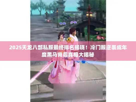 2025天龙八部私服最终排名揭晓！冷门服逆袭成年度黑马背后真相大揭秘