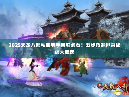 2025天龙八部私服老手回归必看！五步精准避雷秘籍大放送