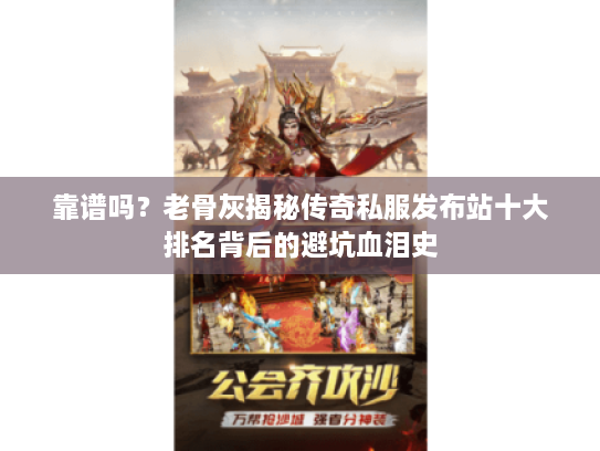 靠谱吗?老骨灰揭秘传奇私服发布站十大排名背后的避坑血泪史 靠谱吗?老骨灰揭秘传奇私服发布站十大排名背后的避坑血泪史