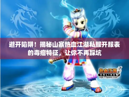 避开陷阱！揭秘山寨热血江湖私服开服表的毒瘤特征，让你不再踩坑