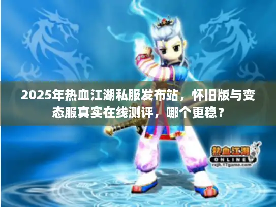 2025年热血江湖私服发布站，怀旧版与变态服真实在线测评，哪个更稳？