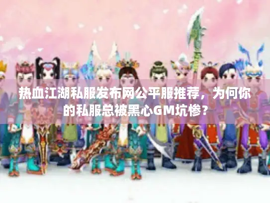 热血江湖私服发布网公平服推荐，为何你的私服总被黑心GM坑惨？