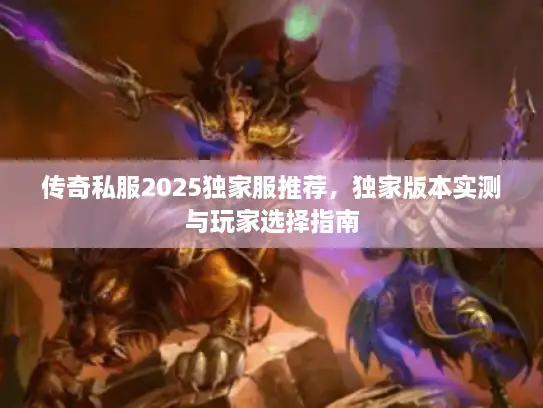 传奇私服2025独家服推荐,独家版本实测与玩家选择指南 传奇私服2025独家服推荐,独家版本实测与玩家选择指南