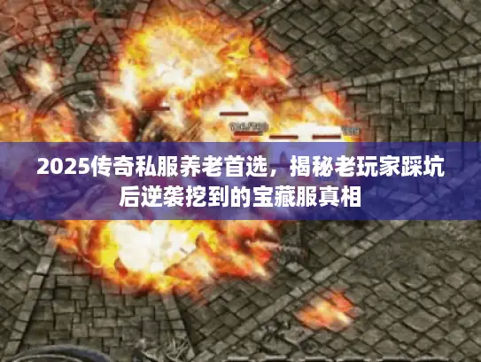 2025传奇私服养老首选，揭秘老玩家踩坑后逆袭挖到的宝藏服真相