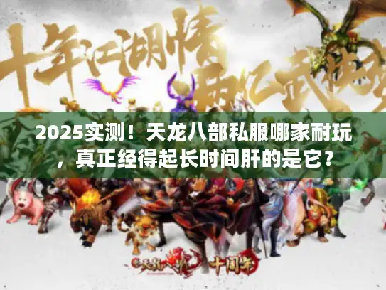 2025实测！天龙八部私服哪家耐玩，真正经得起长时间肝的是它？