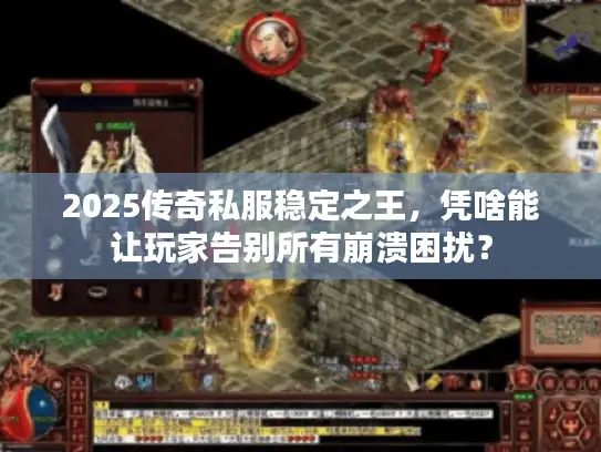 2025传奇私服稳定之王，凭啥能让玩家告别所有崩溃困扰？