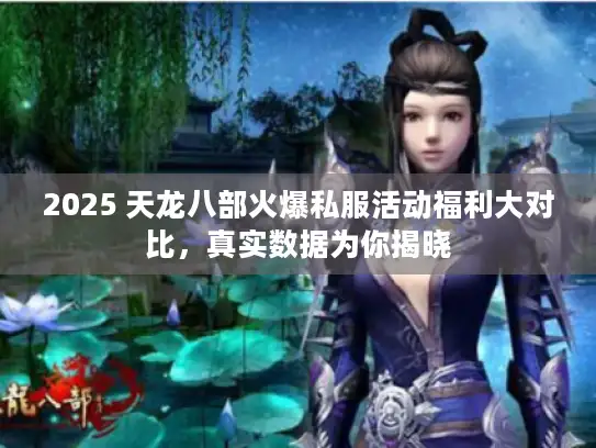 2025 天龙八部火爆私服活动福利大对比，真实数据为你揭晓