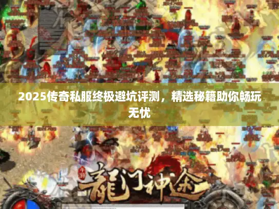 2025传奇私服终极避坑评测,精选秘籍助你畅玩无忧 2025传奇私服终极避坑评测,精选秘籍助你畅玩无忧