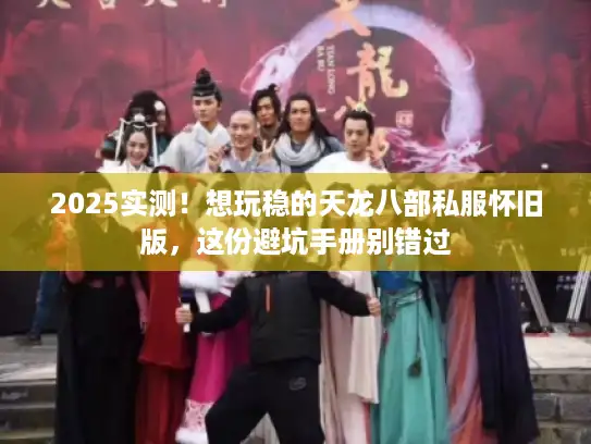 2025实测！想玩稳的天龙八部私服怀旧版，这份避坑手册别错过