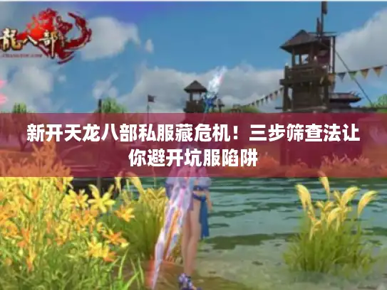 新开天龙八部私服藏危机！三步筛查法让你避开坑服陷阱
