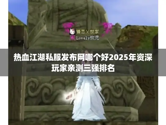 热血江湖私服发布网哪个好2025年资深玩家亲测三强排名