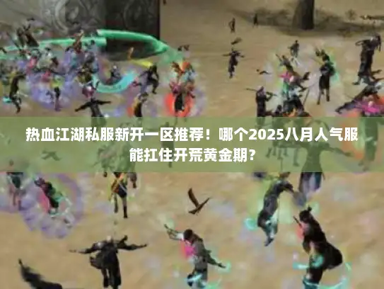 热血江湖私服新开一区推荐！哪个2025八月人气服能扛住开荒黄金期？