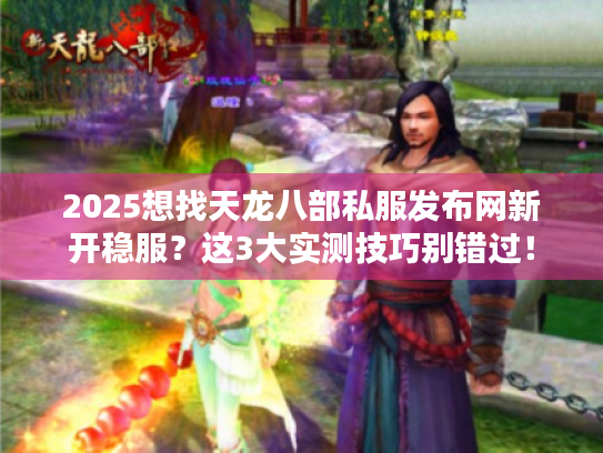 2025想找天龙八部私服发布网新开稳服？这3大实测技巧别错过！