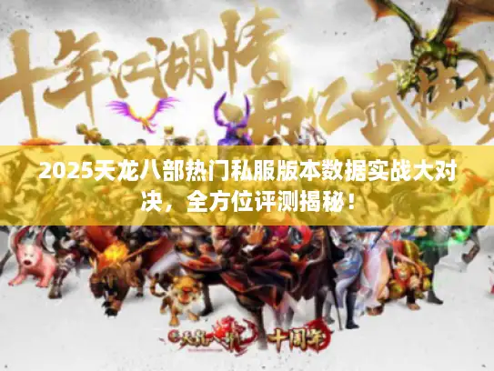 2025天龙八部热门私服版本数据实战大对决,全方位评测揭秘! 2025天龙八部热门私服版本数据实战大对决,全方位评测揭秘!