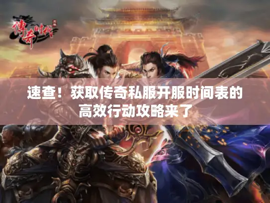 速查！获取传奇私服开服时间表的高效行动攻略来了