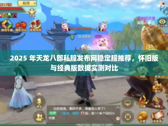 2025 年天龙八部私服发布网稳定服推荐，怀旧版与经典版数据实测对比