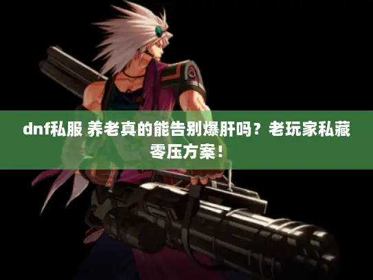 dnf私服 养老真的能告别爆肝吗？老玩家私藏零压方案！